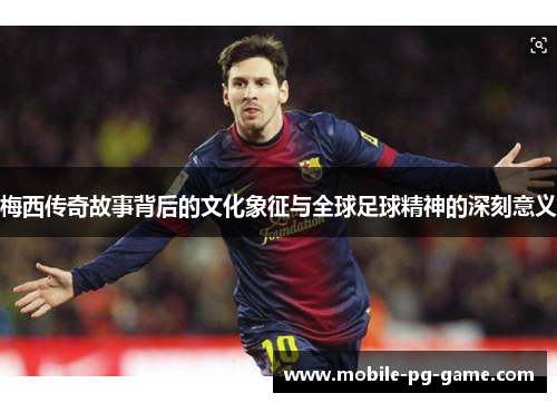 梅西传奇故事背后的文化象征与全球足球精神的深刻意义