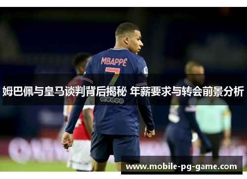 姆巴佩与皇马谈判背后揭秘 年薪要求与转会前景分析
