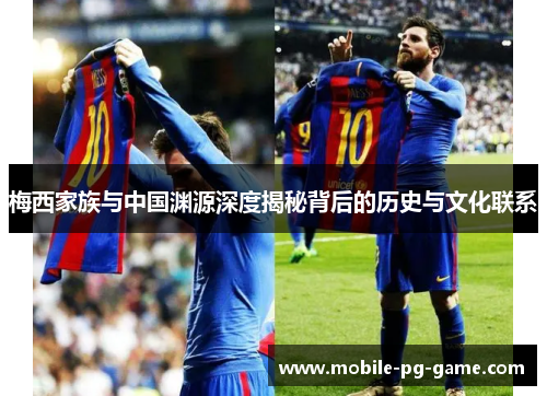 梅西家族与中国渊源深度揭秘背后的历史与文化联系