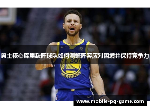 勇士核心库里缺阵球队如何调整阵容应对困境并保持竞争力
