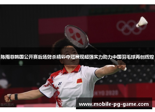 陈雨菲韩国公开赛后场劈杀精彩夺冠展现超强实力助力中国羽毛球再创辉煌 陈雨菲韩国公开赛后场劈杀精彩夺冠展现超强实力助力中国羽毛球再创辉煌