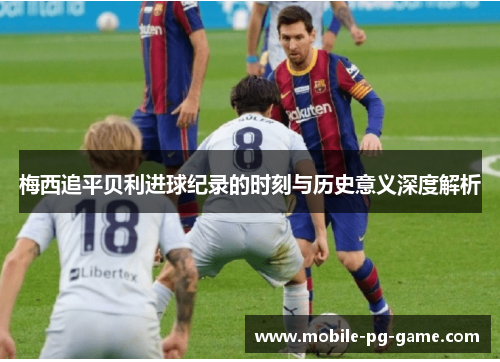 梅西追平贝利进球纪录的时刻与历史意义深度解析