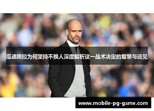 瓜迪奥拉为何坚持不换人深度解析这一战术决定的智慧与远见