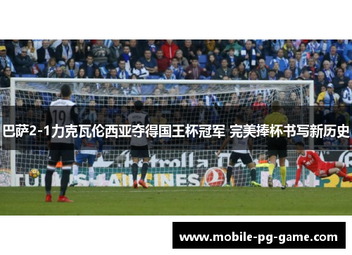 巴萨2-1力克瓦伦西亚夺得国王杯冠军 完美捧杯书写新历史
